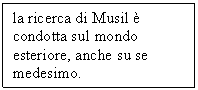 Text Box: la ricerca di Musil  condotta sul mondo esteriore, anche su se medesimo.